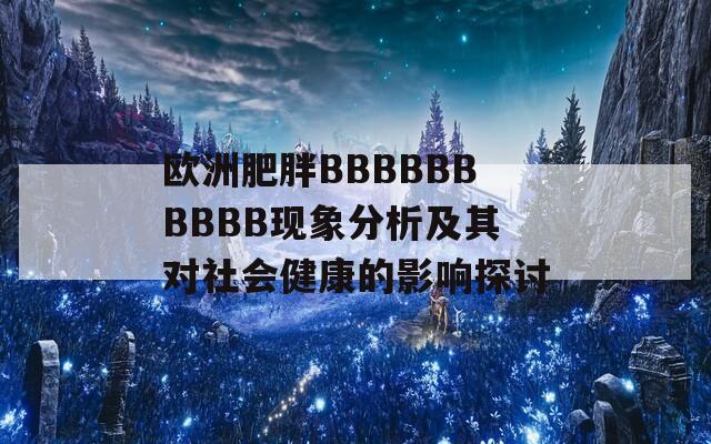 欧洲肥胖BBBBBBBBBB现象分析及其对社会健康的影响探讨