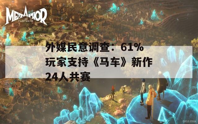 外媒民意调查：61%玩家支持《马车》新作24人共赛