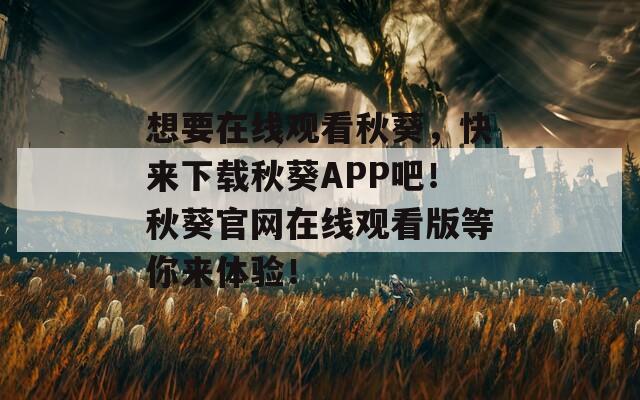 想要在线观看秋葵，快来下载秋葵APP吧！秋葵官网在线观看版等你来体验！