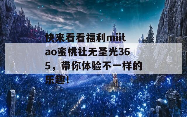 快来看看福利miitao蜜桃社无圣光365，带你体验不一样的乐趣！