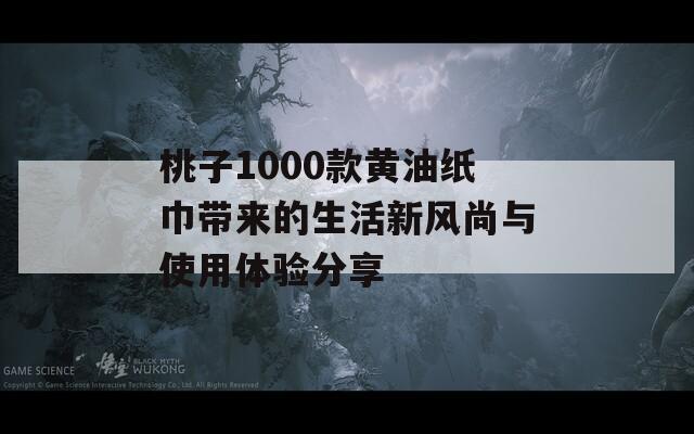 桃子1000款黄油纸巾带来的生活新风尚与使用体验分享