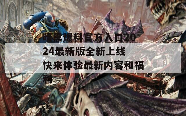 暗黑爆料官方入口2024最新版全新上线 快来体验最新内容和福利