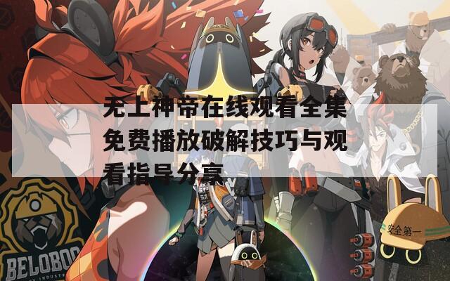 无上神帝在线观看全集免费播放破解技巧与观看指导分享  第1张