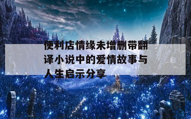 便利店情缘未增删带翻译小说中的爱情故事与人生启示分享  第1张