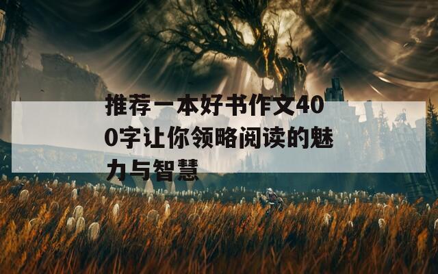 推荐一本好书作文400字让你领略阅读的魅力与智慧