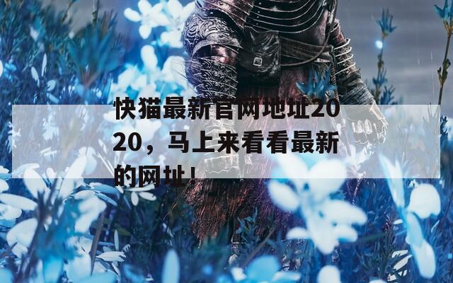 快猫最新官网地址2020，马上来看看最新的网址！