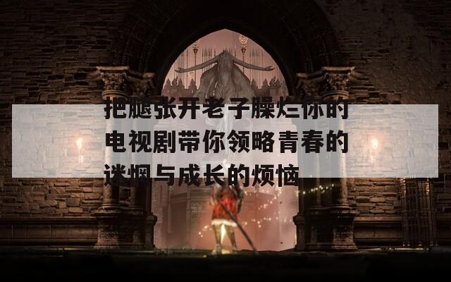 把腿张开老子臊烂你的电视剧带你领略青春的迷惘与成长的烦恼