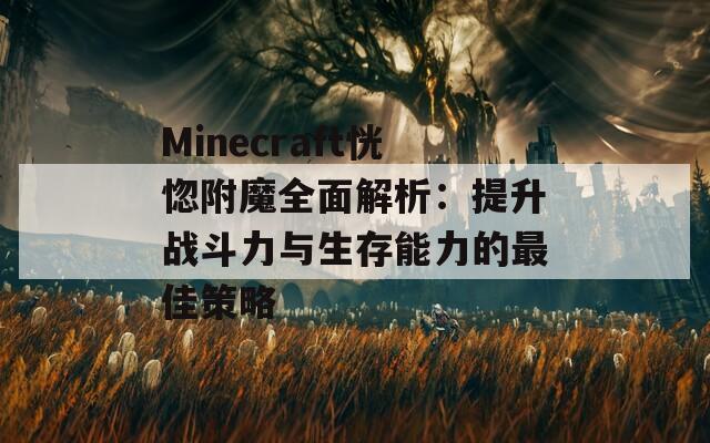 Minecraft恍惚附魔全面解析：提升战斗力与生存能力的最佳策略