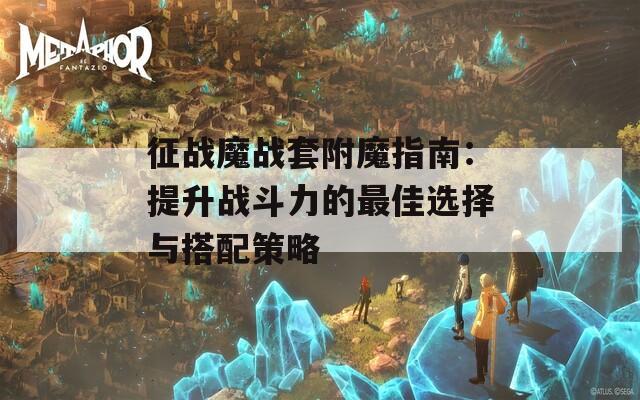 征战魔战套附魔指南：提升战斗力的最佳选择与搭配策略