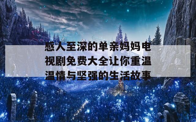 感人至深的单亲妈妈电视剧免费大全让你重温温情与坚强的生活故事