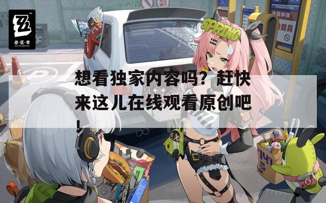 想看独家内容吗？赶快来这儿在线观看原创吧！