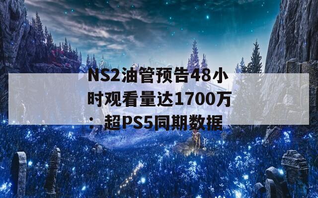 NS2油管预告48小时观看量达1700万：超PS5同期数据