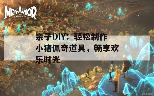 亲子DIY：轻松制作小猪佩奇道具，畅享欢乐时光