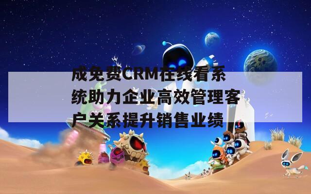 成免费CRM在线看系统助力企业高效管理客户关系提升销售业绩