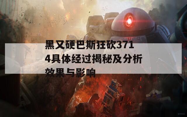 黑又硬巴斯狂砍3714具体经过揭秘及分析效果与影响