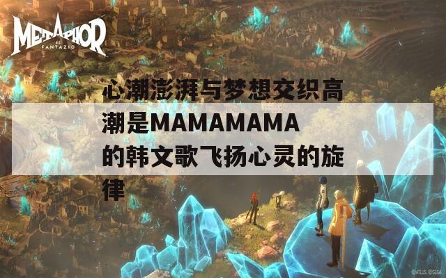 心潮澎湃与梦想交织高潮是MAMAMAMA的韩文歌飞扬心灵的旋律