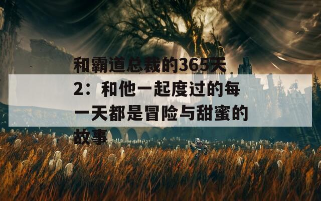 和霸道总裁的365天2：和他一起度过的每一天都是冒险与甜蜜的故事