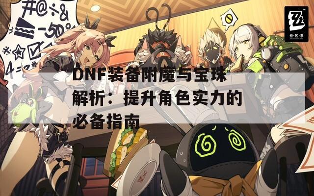 DNF装备附魔与宝珠解析：提升角色实力的必备指南