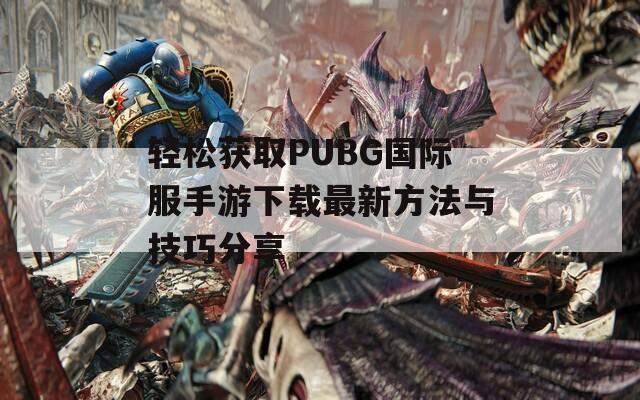 轻松获取PUBG国际服手游下载最新方法与技巧分享