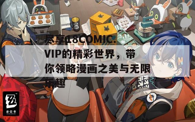 尽享18COMIC.VIP的精彩世界，带你领略漫画之美与无限乐趣