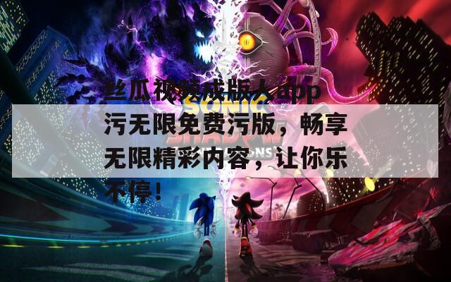 丝瓜视频成版人app污无限免费污版，畅享无限精彩内容，让你乐不停！