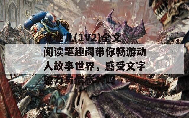 家雀儿(1V2)全文阅读笔趣阁带你畅游动人故事世界，感受文字魅力与情感共鸣