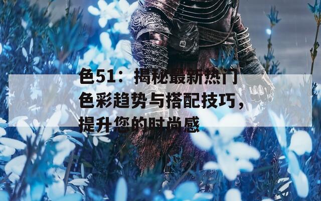 色51：揭秘最新热门色彩趋势与搭配技巧，提升您的时尚感