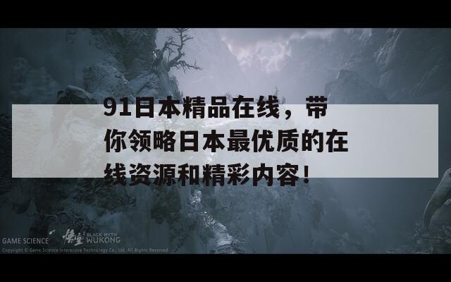 91日本精品在线，带你领略日本最优质的在线资源和精彩内容！