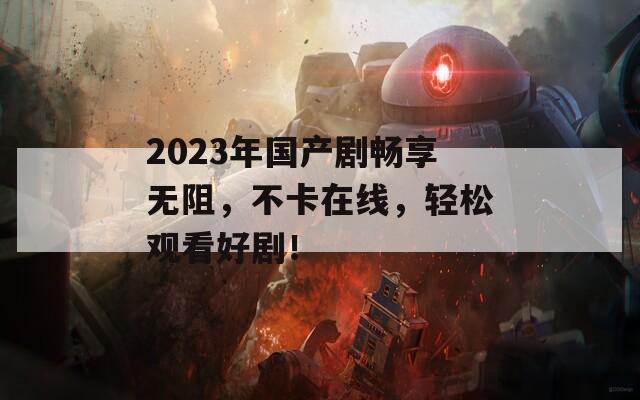 2023年国产剧畅享无阻，不卡在线，轻松观看好剧！