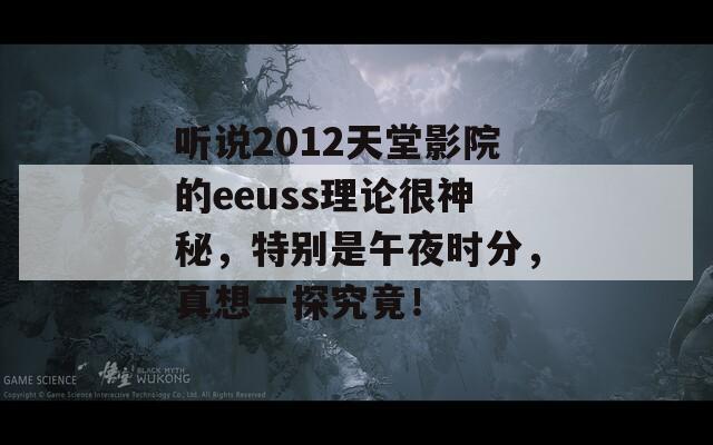 听说2012天堂影院的eeuss理论很神秘，特别是午夜时分，真想一探究竟！