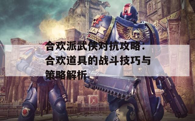 合欢派武侠对抗攻略：合欢道具的战斗技巧与策略解析