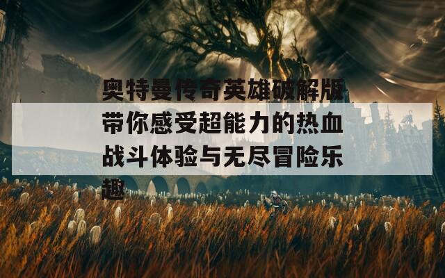 奥特曼传奇英雄破解版带你感受超能力的热血战斗体验与无尽冒险乐趣