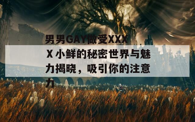 男男GAY做受XXXⅩ小鲜的秘密世界与魅力揭晓，吸引你的注意力