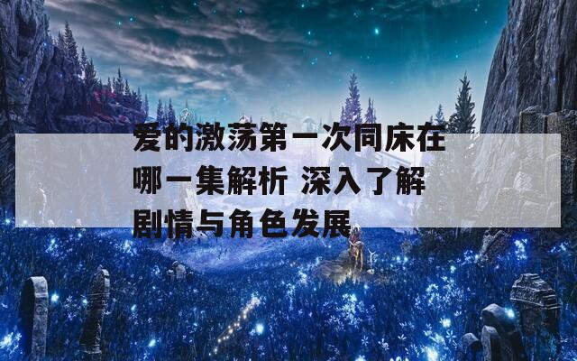 爱的激荡第一次同床在哪一集解析 深入了解剧情与角色发展