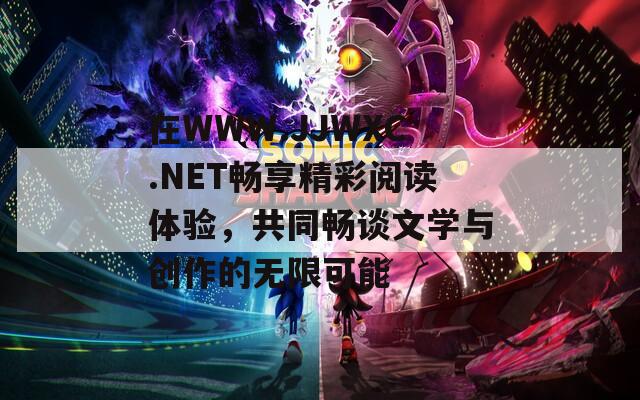 在WWW.JJWXC.NET畅享精彩阅读体验，共同畅谈文学与创作的无限可能