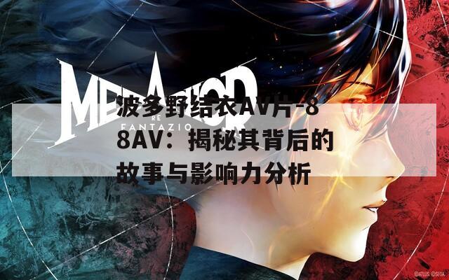 波多野结衣AV片-88AV：揭秘其背后的故事与影响力分析