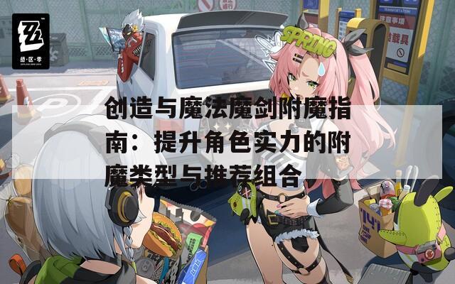 创造与魔法魔剑附魔指南：提升角色实力的附魔类型与推荐组合