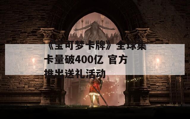 《宝可梦卡牌》全球集卡量破400亿 官方推出送礼活动