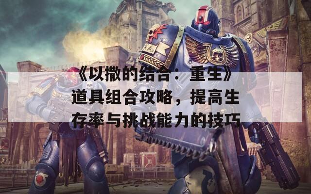 《以撒的结合：重生》道具组合攻略，提高生存率与挑战能力的技巧