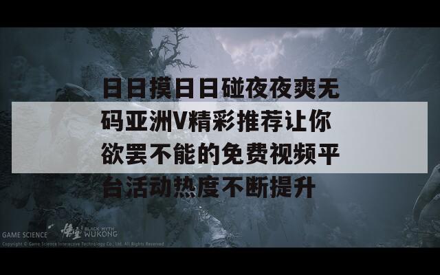 日日摸日日碰夜夜爽无码亚洲V精彩推荐让你欲罢不能的免费视频平台活动热度不断提升