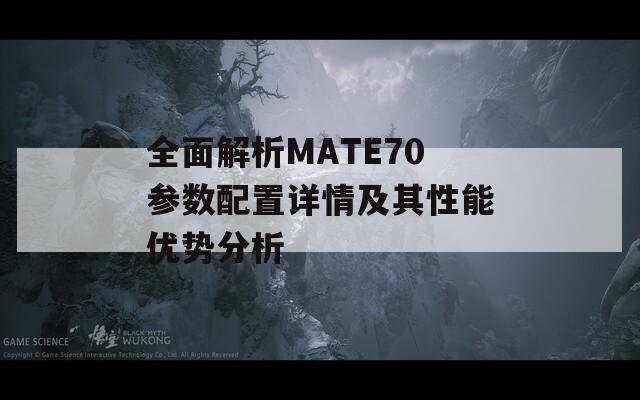 全面解析MATE70参数配置详情及其性能优势分析