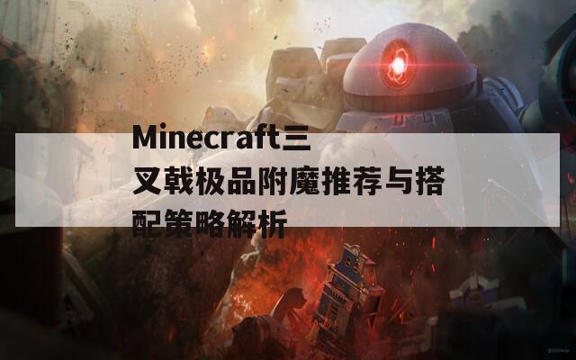 Minecraft三叉戟极品附魔推荐与搭配策略解析