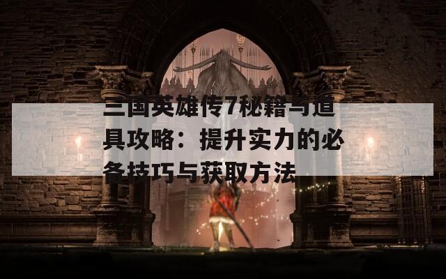 三国英雄传7秘籍与道具攻略：提升实力的必备技巧与获取方法