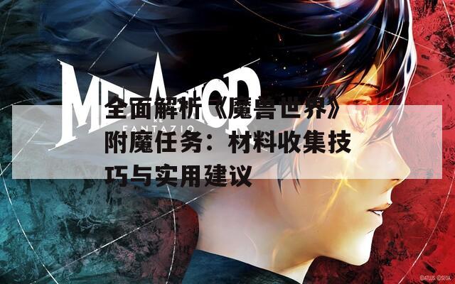 全面解析《魔兽世界》附魔任务：材料收集技巧与实用建议