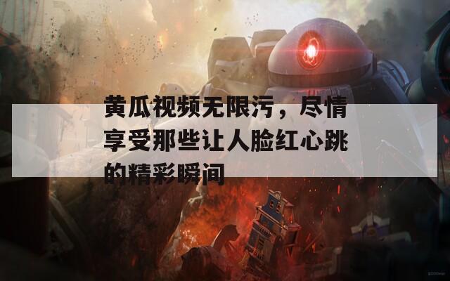 黄瓜视频无限污，尽情享受那些让人脸红心跳的精彩瞬间