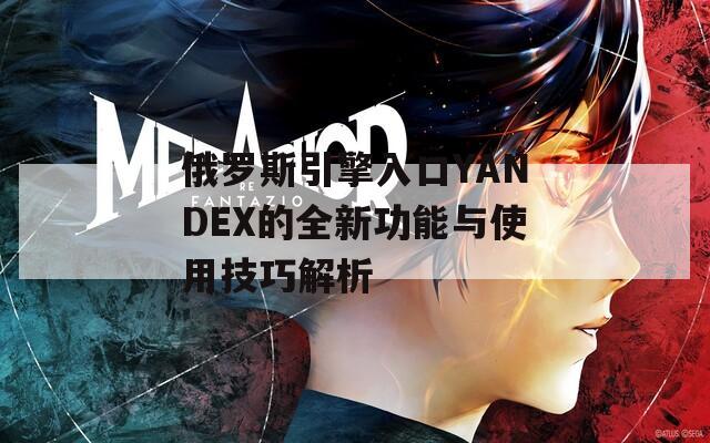 俄罗斯引擎入口YANDEX的全新功能与使用技巧解析