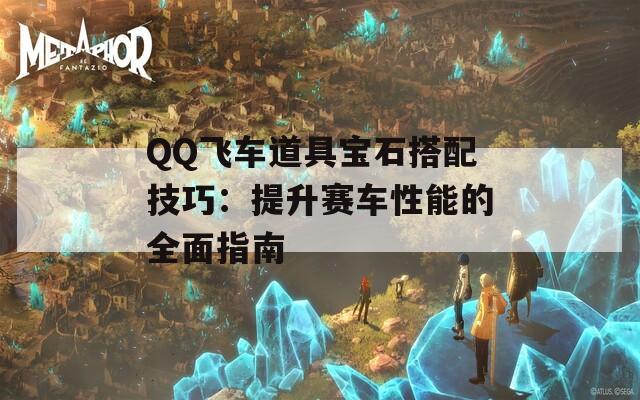 QQ飞车道具宝石搭配技巧：提升赛车性能的全面指南