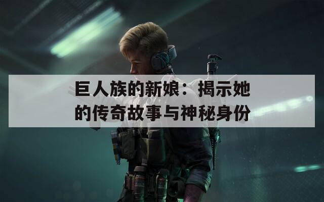 巨人族的新娘：揭示她的传奇故事与神秘身份