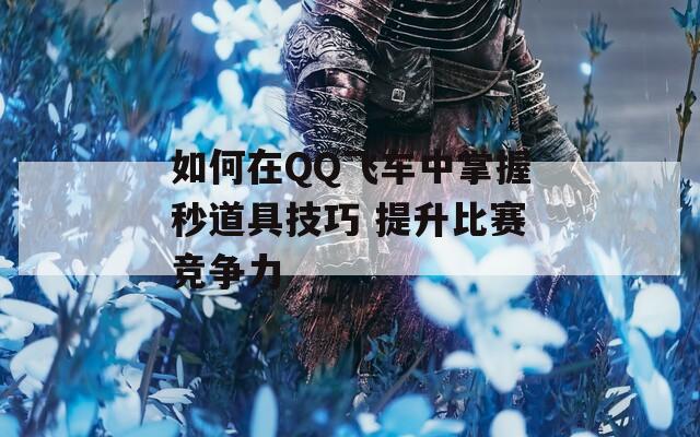 如何在QQ飞车中掌握秒道具技巧 提升比赛竞争力  第1张