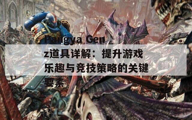 Pangya Genz道具详解：提升游戏乐趣与竞技策略的关键要素